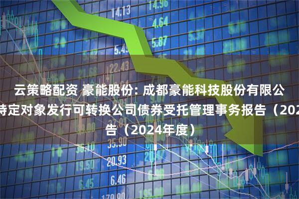 云策略配资 豪能股份: 成都豪能科技股份有限公司向不特定对象发行可转换公司债券受托管理事务报告（2024年度）