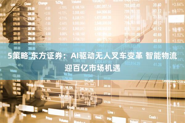 5策略 东方证券：AI驱动无人叉车变革 智能物流迎百亿市场机遇