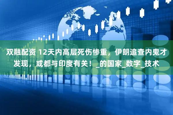 双融配资 12天内高层死伤惨重，伊朗追查内鬼才发现，或都与印度有关！_的国家_数字_技术