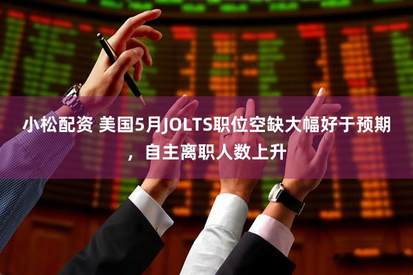 小松配资 美国5月JOLTS职位空缺大幅好于预期，自主离职人数上升