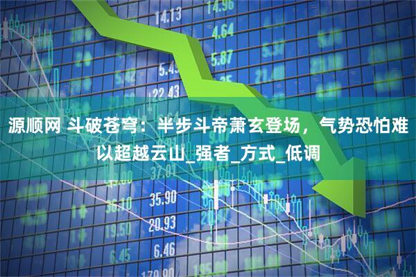 源顺网 斗破苍穹：半步斗帝萧玄登场，气势恐怕难以超越云山_强者_方式_低调