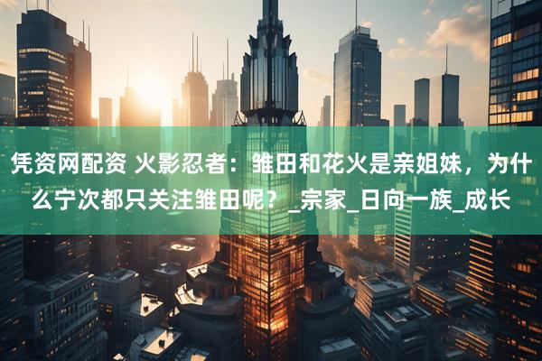 凭资网配资 火影忍者：雏田和花火是亲姐妹，为什么宁次都只关注雏田呢？_宗家_日向一族_成长