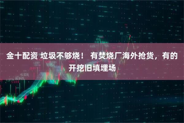 金十配资 垃圾不够烧！ 有焚烧厂海外抢货，有的开挖旧填埋场