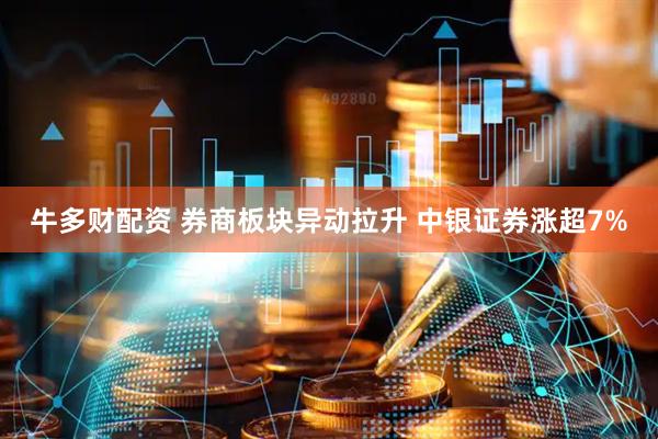 牛多财配资 券商板块异动拉升 中银证券涨超7%