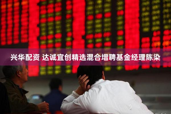 兴华配资 达诚宜创精选混合增聘基金经理陈染