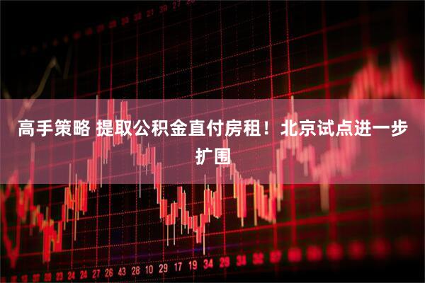 高手策略 提取公积金直付房租！北京试点进一步扩围