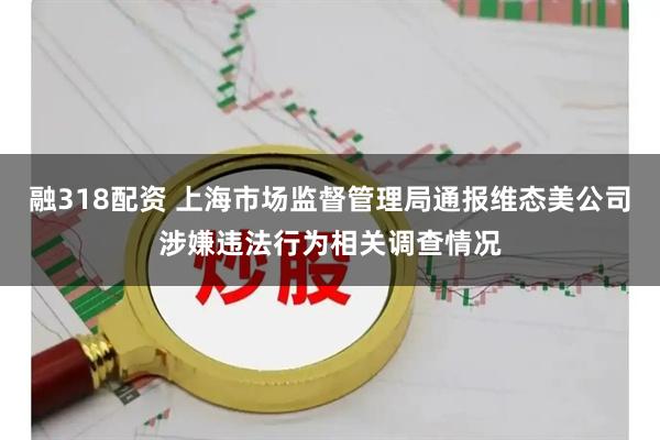 融318配资 上海市场监督管理局通报维态美公司涉嫌违法行为相关调查情况