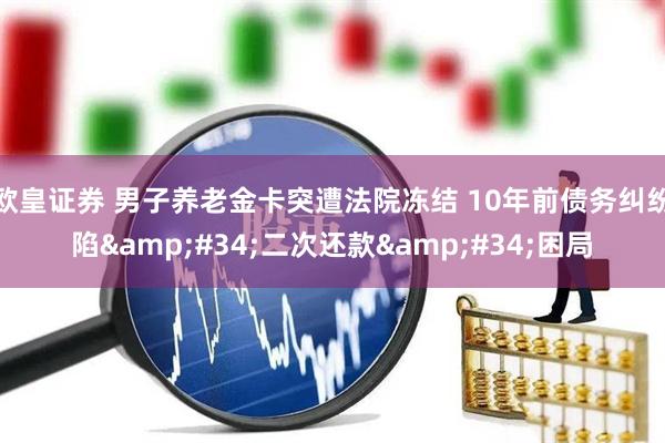 欧皇证券 男子养老金卡突遭法院冻结 10年前债务纠纷陷&#34;二次还款&#34;困局
