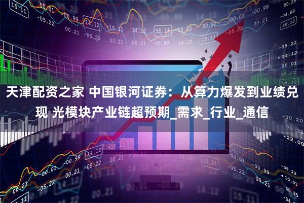 天津配资之家 中国银河证券：从算力爆发到业绩兑现 光模块产业链超预期_需求_行业_通信