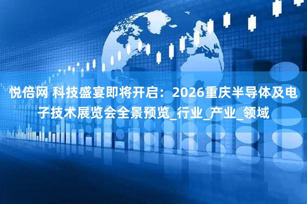 悦倍网 科技盛宴即将开启：2026重庆半导体及电子技术展览会全景预览_行业_产业_领域