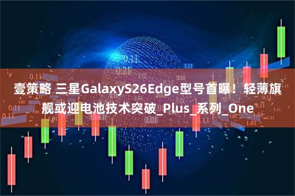 壹策略 三星GalaxyS26Edge型号首曝！轻薄旗舰或迎电池技术突破_Plus_系列_One