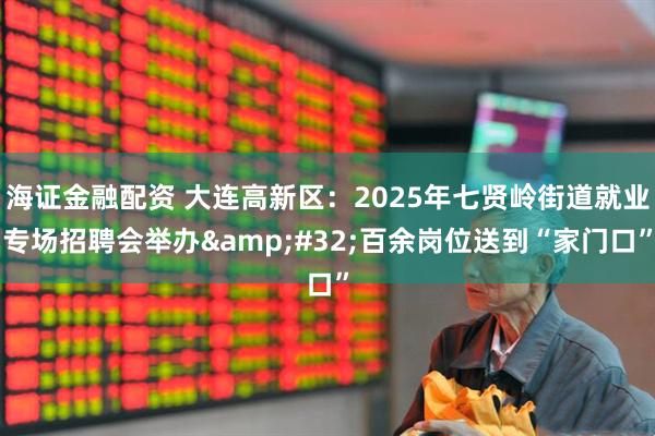海证金融配资 大连高新区：2025年七贤岭街道就业专场招聘会举办&#32;百余岗位送到“家门口”