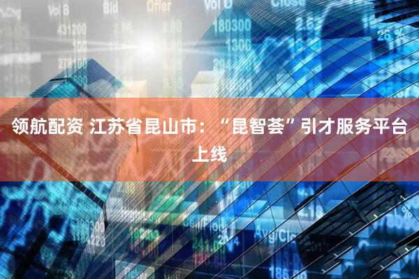 领航配资 江苏省昆山市：“昆智荟”引才服务平台上线