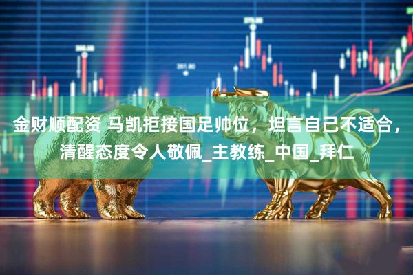 金财顺配资 马凯拒接国足帅位，坦言自己不适合，清醒态度令人敬佩_主教练_中国_拜仁