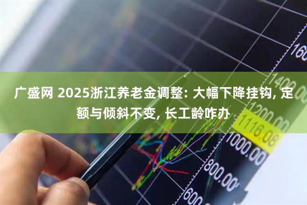 广盛网 2025浙江养老金调整: 大幅下降挂钩, 定额与倾斜不变, 长工龄咋办
