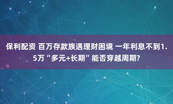 保利配资 百万存款族遇理财困境 一年利息不到1.5万“多元+长期”能否穿越周期?
