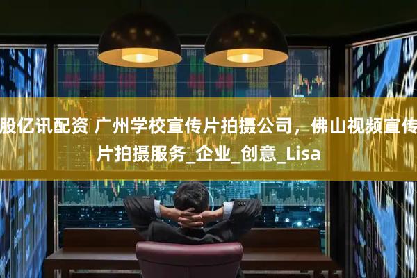 股亿讯配资 广州学校宣传片拍摄公司，佛山视频宣传片拍摄服务_企业_创意_Lisa
