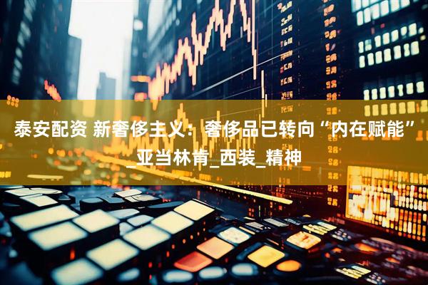 泰安配资 新奢侈主义：奢侈品已转向“内在赋能”_亚当林肯_西装_精神