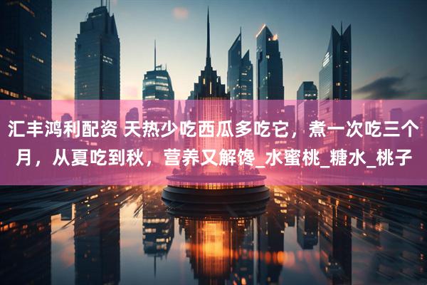 汇丰鸿利配资 天热少吃西瓜多吃它，煮一次吃三个月，从夏吃到秋，营养又解馋_水蜜桃_糖水_桃子