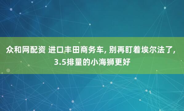 众和网配资 进口丰田商务车, 别再盯着埃尔法了, 3.5排量的小海狮更好