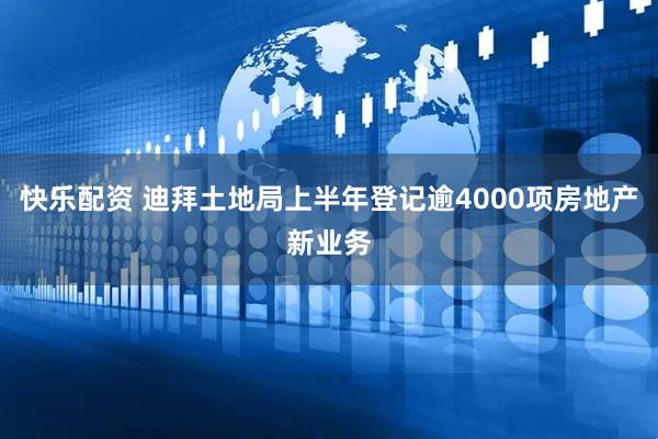 快乐配资 迪拜土地局上半年登记逾4000项房地产新业务