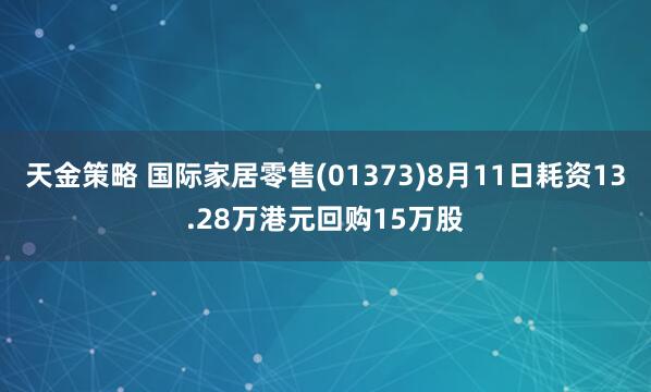 天金策略 国际家居零售(01373)8月11日耗资13.28万港元回购15万股