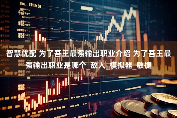 智慧优配 为了吾王最强输出职业介绍 为了吾王最强输出职业是哪个_敌人_模拟器_敏捷
