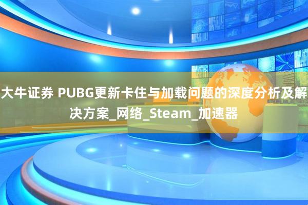 大牛证券 PUBG更新卡住与加载问题的深度分析及解决方案_网络_Steam_加速器