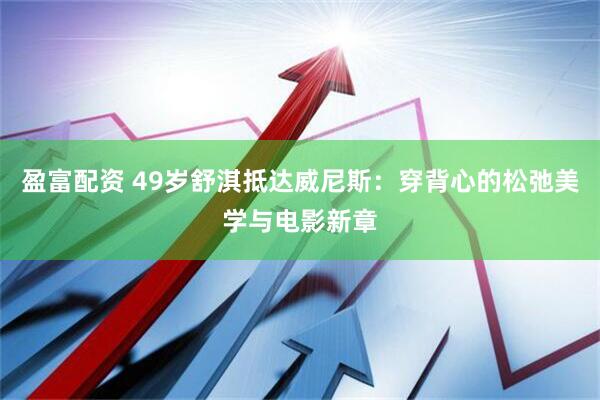 盈富配资 49岁舒淇抵达威尼斯：穿背心的松弛美学与电影新章
