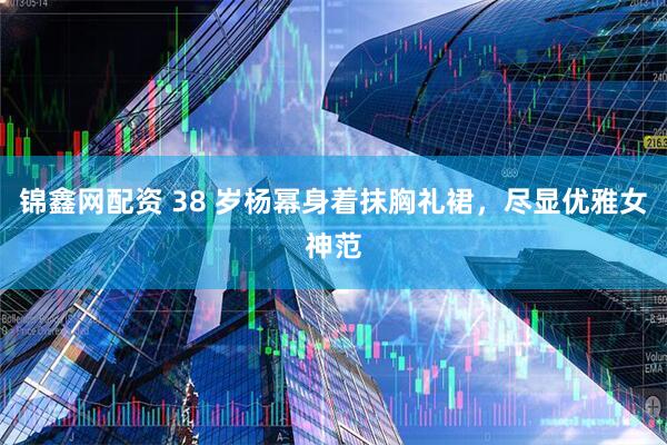 锦鑫网配资 38 岁杨幂身着抹胸礼裙，尽显优雅女神范