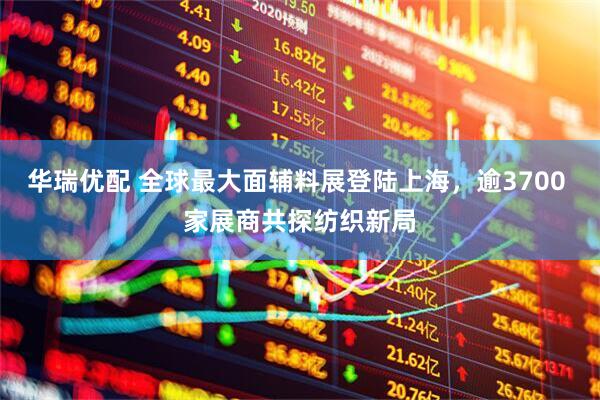 华瑞优配 全球最大面辅料展登陆上海，逾3700 家展商共探纺织新局