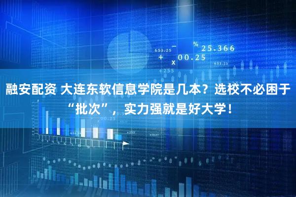 融安配资 大连东软信息学院是几本？选校不必困于“批次”，实力强就是好大学！
