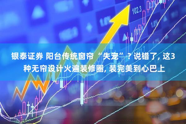 银泰证券 阳台传统窗帘 “失宠” ? 说错了, 这3 种无帘设计火遍装修圈, 装完美到心巴上
