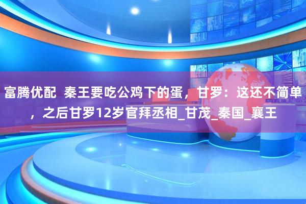 富腾优配 秦王要吃公鸡下的蛋,甘罗:这还不简单,之后甘罗12岁官拜丞相_甘茂_秦国_襄王