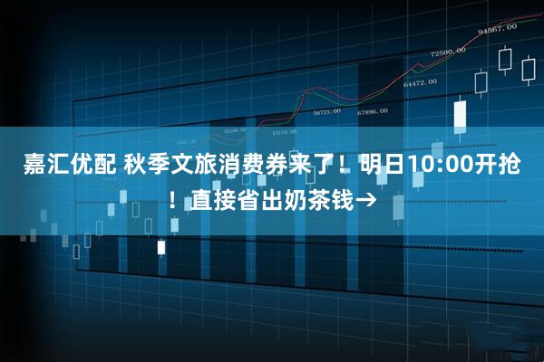 嘉汇优配 秋季文旅消费券来了！明日10:00开抢！直接省出奶茶钱→