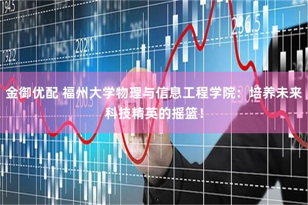 金御优配 福州大学物理与信息工程学院：培养未来科技精英的摇篮！