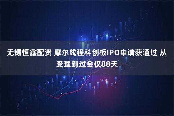 无锡恒鑫配资 摩尔线程科创板IPO申请获通过 从受理到过会仅88天