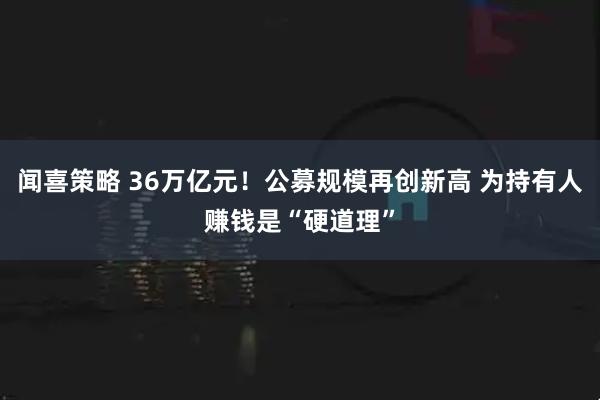 闻喜策略 36万亿元！公募规模再创新高 为持有人赚钱是“硬道理”