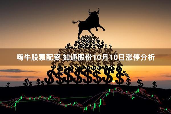 嗨牛股票配资 如通股份10月10日涨停分析