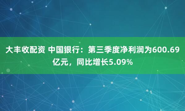 大丰收配资 中国银行：第三季度净利润为600.69亿元，同比增长5.09%
