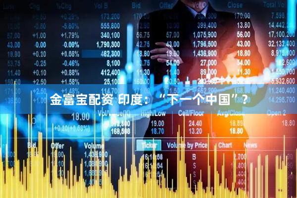 金富宝配资 印度：“下一个中国”？