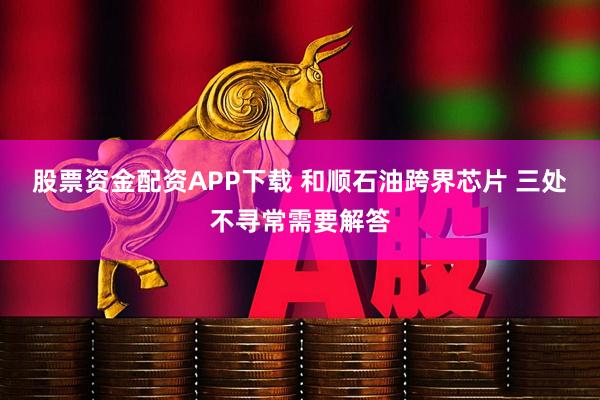 股票资金配资APP下载 和顺石油跨界芯片 三处不寻常需要解答