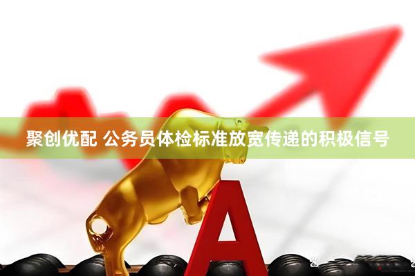 聚创优配 公务员体检标准放宽传递的积极信号