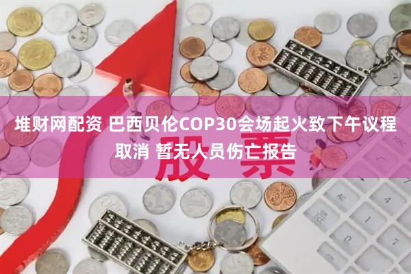 堆财网配资 巴西贝伦COP30会场起火致下午议程取消 暂无人员伤亡报告
