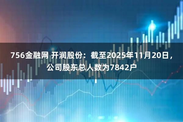 756金融网 开润股份：截至2025年11月20日，公司股东总人数为7842户