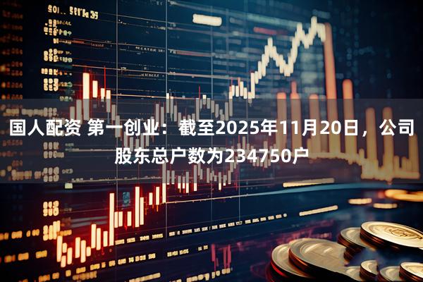 国人配资 第一创业：截至2025年11月20日，公司股东总户数为234750户