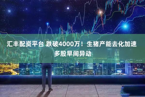 汇丰配资平台 跌破4000万！生猪产能去化加速 多股早间异动