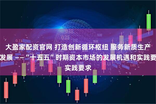 大盈家配资官网 打造创新循环枢纽 服务新质生产力发展 ——“十五五”时期资本市场的发展机遇和实践要求