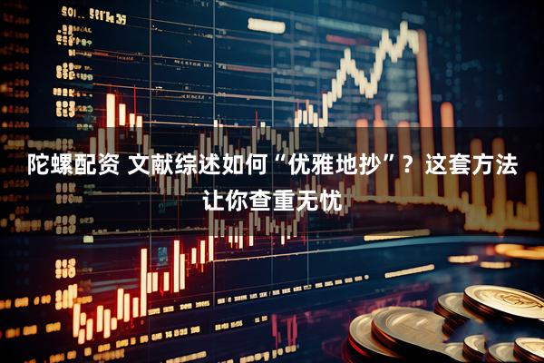 陀螺配资 文献综述如何“优雅地抄”？这套方法让你查重无忧