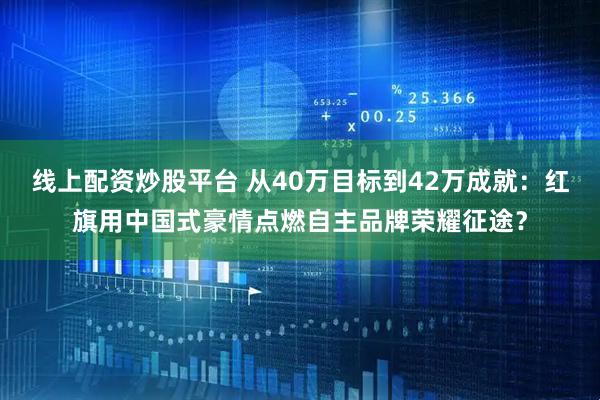 线上配资炒股平台 从40万目标到42万成就：红旗用中国式豪情点燃自主品牌荣耀征途？